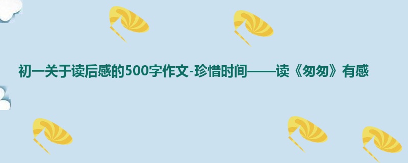 初一关于读后感的500字作文-珍惜时间——读《匆匆》有感