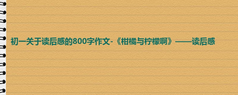 初一关于读后感的800字作文-《柑橘与柠檬啊》——读后感