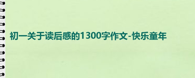 初一关于读后感的1300字作文-快乐童年