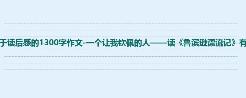 初一关于读后感的1300字作文-一个让我钦佩的人——读《鲁滨逊漂流记》有感