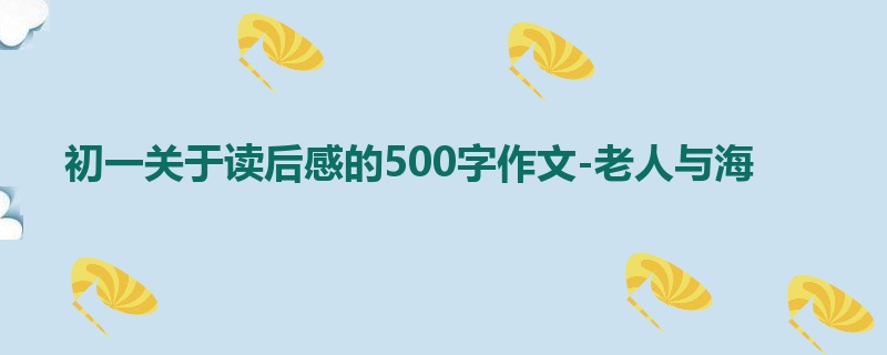 初一关于读后感的500字作文-老人与海