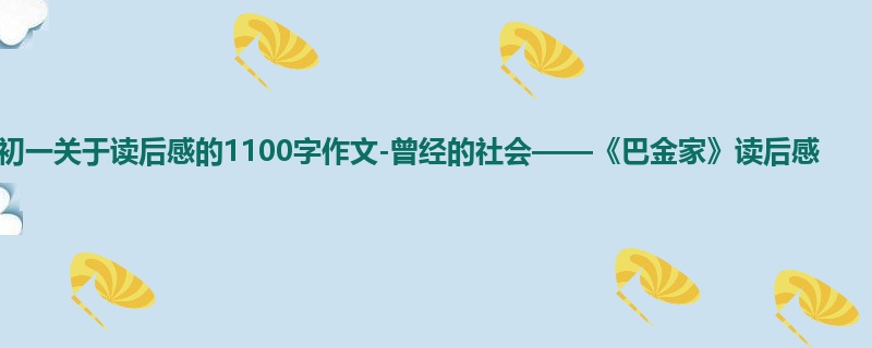 初一关于读后感的1100字作文-曾经的社会——《巴金家》读后感