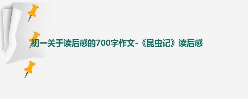 初一关于读后感的700字作文-《昆虫记》读后感