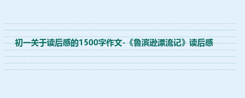 初一关于读后感的1500字作文-《鲁滨逊漂流记》读后感