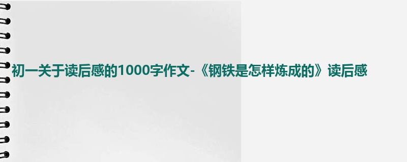 初一关于读后感的1000字作文-《钢铁是怎样炼成的》读后感