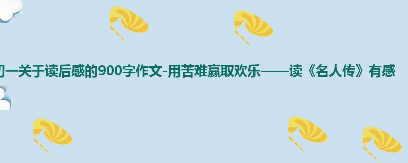 初一关于读后感的900字作文-用苦难赢取欢乐——读《名人传》有感