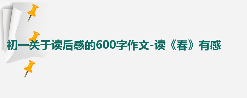 初一关于读后感的600字作文-读《春》有感