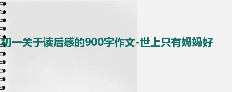 初一关于读后感的900字作文-世上只有妈妈好