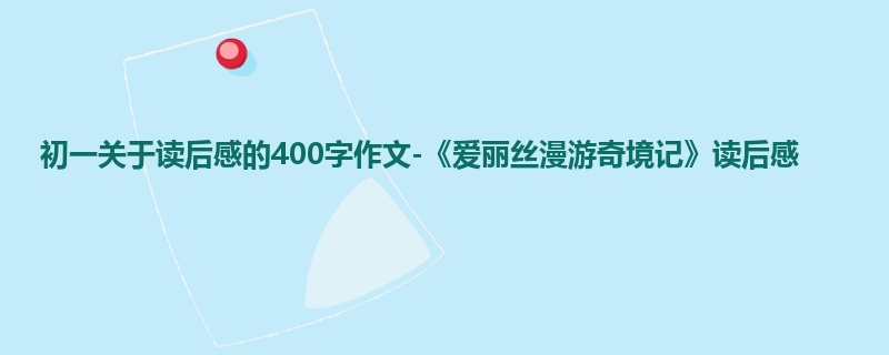 初一关于读后感的400字作文-《爱丽丝漫游奇境记》读后感
