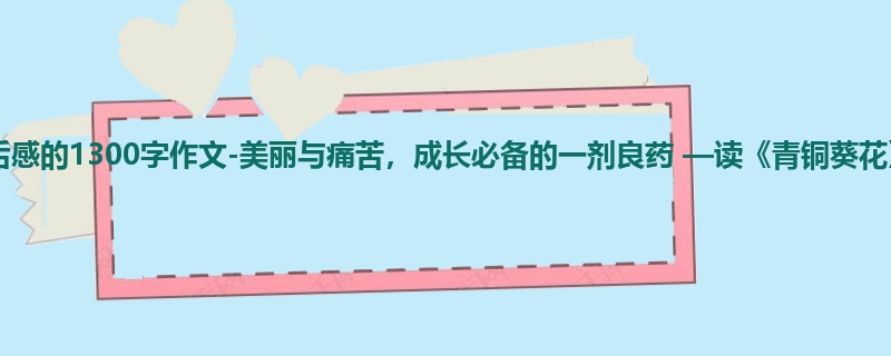 初一关于读后感的1300字作文-美丽与痛苦,成长必备的一剂良药 —读《青铜葵花》有感