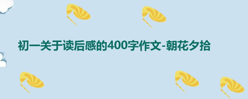 初一关于读后感的400字作文-朝花夕拾