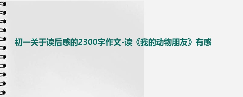 初一关于读后感的2300字作文-读《我的动物朋友》有感