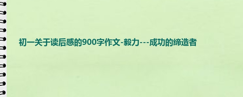 初一关于读后感的900字作文-毅力---成功的缔造者