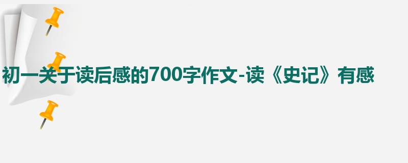 初一关于读后感的700字作文-读《史记》有感