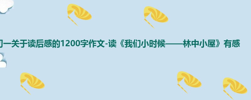 初一关于读后感的1200字作文-读《我们小时候——林中小屋》有感