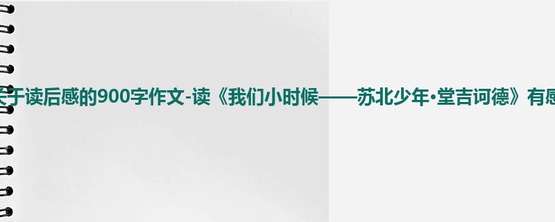 初一关于读后感的900字作文-读《我们小时候——苏北少年·堂吉诃德》有感