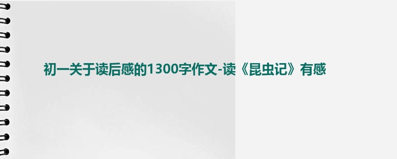 初一关于读后感的1300字作文-读《昆虫记》有感