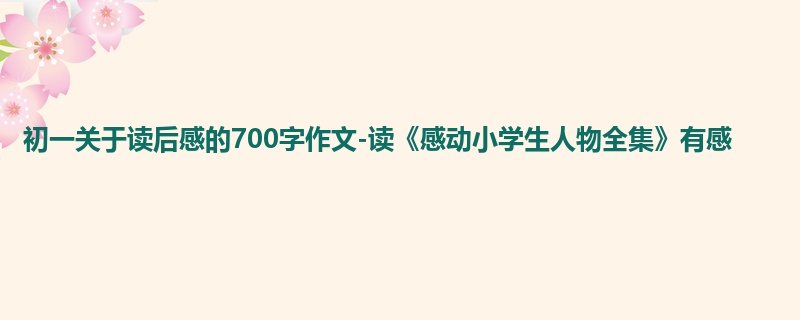 初一关于读后感的700字作文-读《感动小学生人物全集》有感