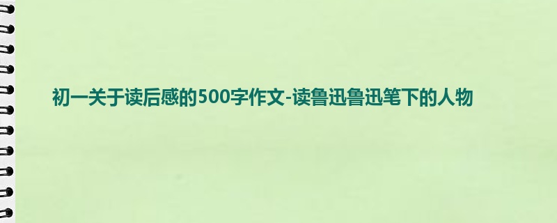初一关于读后感的500字作文-读鲁迅鲁迅笔下的人物