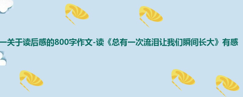 初一关于读后感的800字作文-读《总有一次流泪让我们瞬间长大》有感