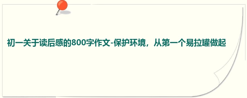 初一关于读后感的800字作文-保护环境，从第一个易拉罐做起