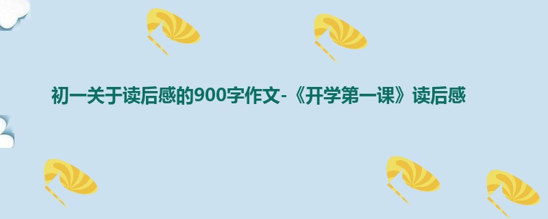 初一关于读后感的900字作文-《开学第一课》读后感