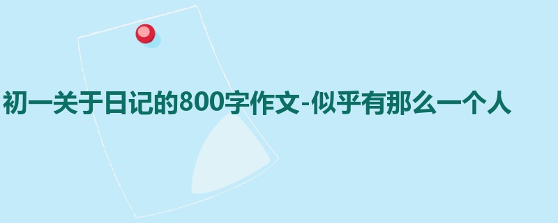 初一关于日记的800字作文-似乎有那么一个人