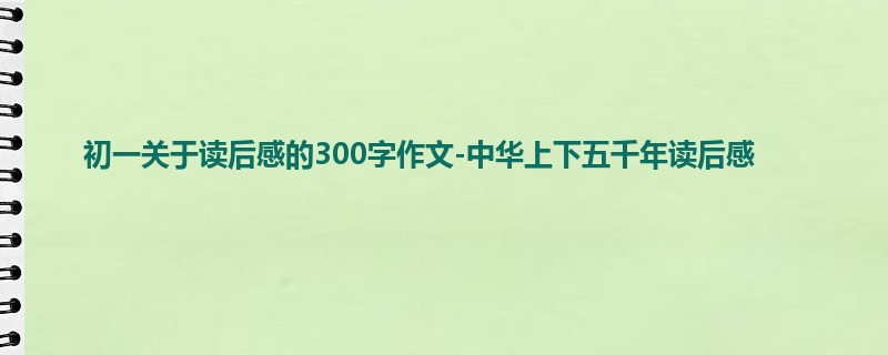 初一关于读后感的300字作文-中华上下五千年读后感