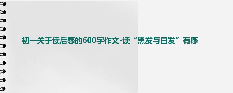 初一关于读后感的600字作文-读“黑发与白发”有感