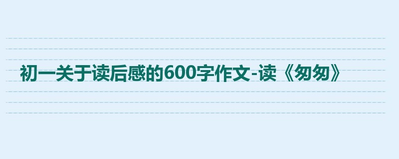 初一关于读后感的600字作文-读《匆匆》