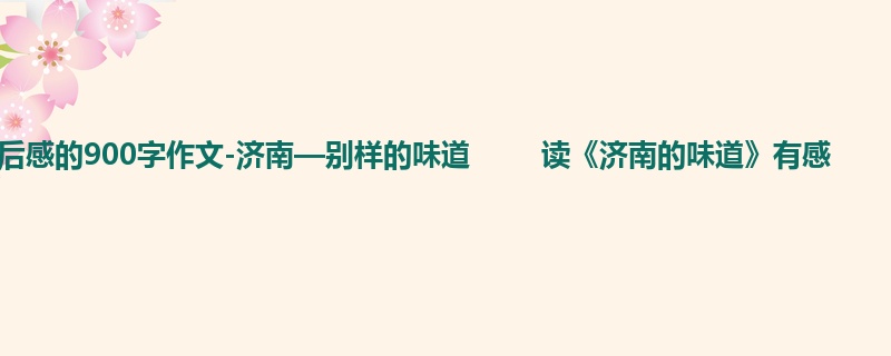 初一关于读后感的900字作文-济南—别样的味道 读《济南的味道》有感