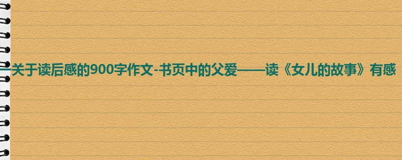 初一关于读后感的900字作文-书页中的父爱——读《女儿的故事》有感