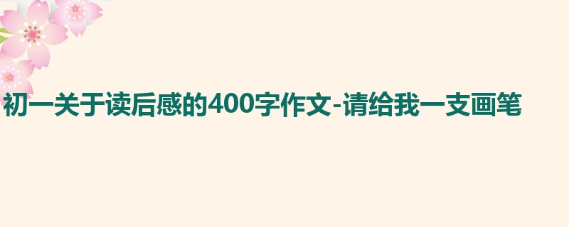 初一关于读后感的400字作文-请给我一支画笔