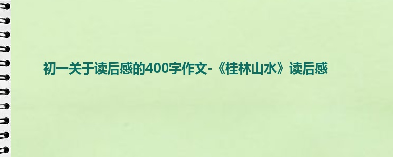 初一关于读后感的400字作文-《桂林山水》读后感