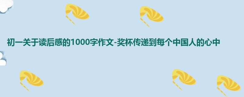 初一关于读后感的1000字作文-奖杯传递到每个中国人的心中
