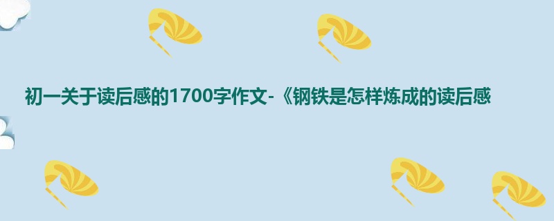 初一关于读后感的1700字作文-《钢铁是怎样炼成的读后感