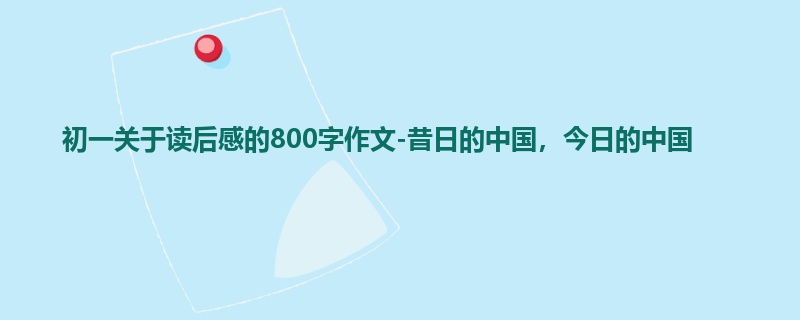初一关于读后感的800字作文-昔日的中国,今日的中国