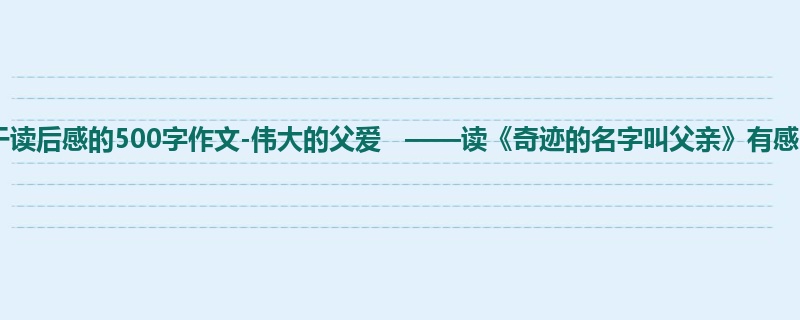 初一关于读后感的500字作文-伟大的父爱 ——读《奇迹的名字叫父亲》有感