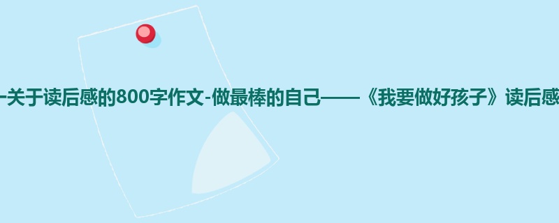 初一关于读后感的800字作文-做最棒的自己——《我要做好孩子》读后感