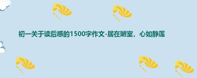 初一关于读后感的1500字作文-居在陋室,心如静莲