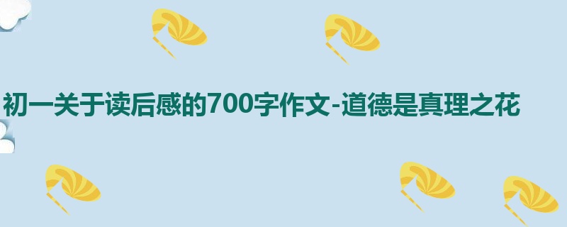 初一关于读后感的700字作文-道德是真理之花