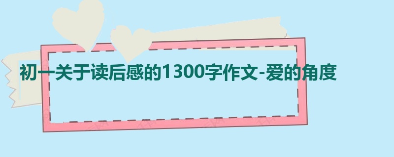 初一关于读后感的1300字作文-爱的角度