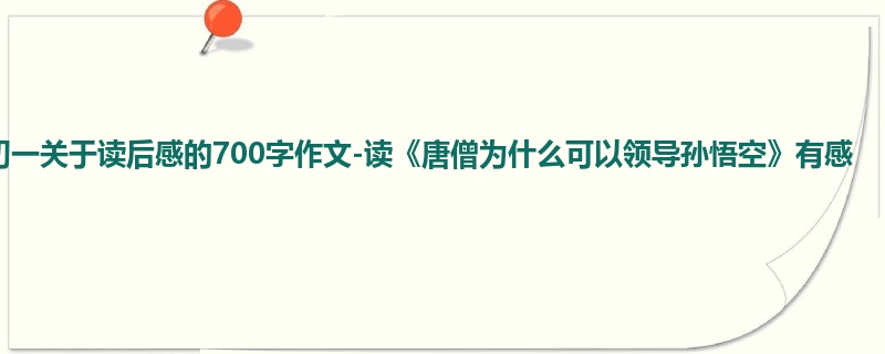初一关于读后感的700字作文-读《唐僧为什么可以领导孙悟空》有感