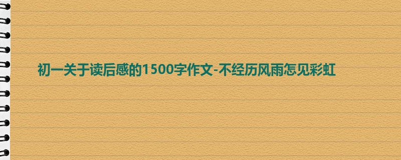 初一关于读后感的1500字作文-不经历风雨怎见彩虹