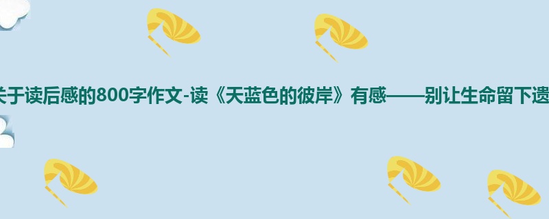 初一关于读后感的800字作文-读《天蓝色的彼岸》有感——别让生命留下遗憾