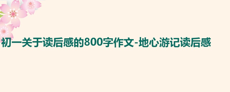 初一关于读后感的800字作文-地心游记读后感