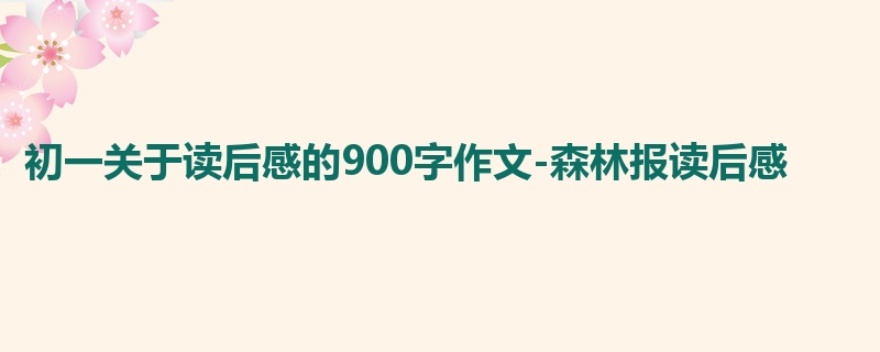 初一关于读后感的900字作文-森林报读后感