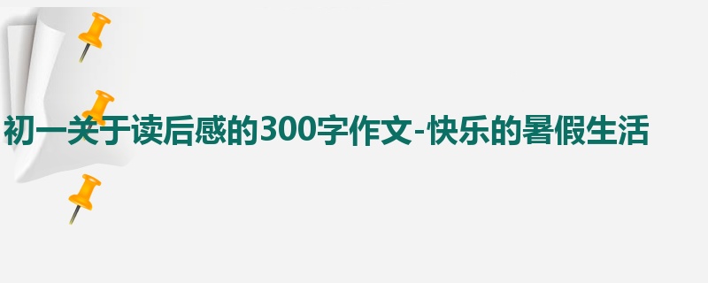 初一关于读后感的300字作文-快乐的暑假生活