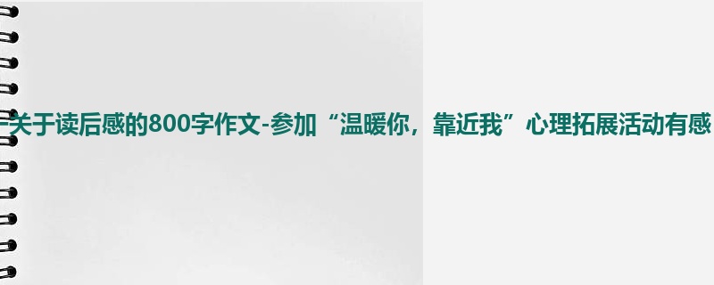 初一关于读后感的800字作文-参加“温暖你,靠近我”心理拓展活动有感