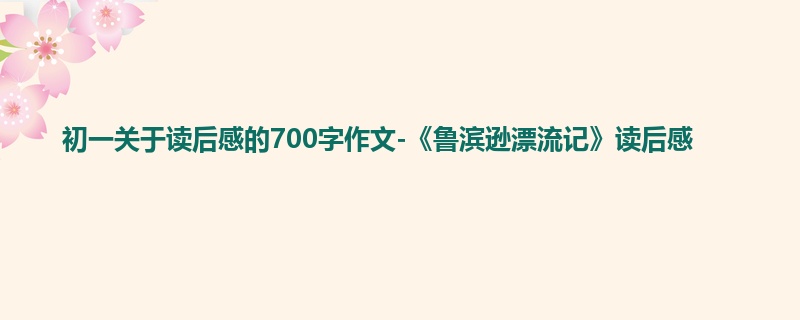 初一关于读后感的700字作文-《鲁滨逊漂流记》读后感